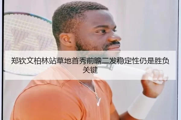 郑钦文柏林站草地首秀前瞻二发稳定性仍是胜负关键